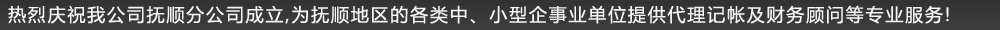 熱烈慶祝我公司撫順分公司成立,為撫順地區(qū)的各類中、小型企事業(yè)單位提供代理記帳及財(cái)務(wù)顧問等專業(yè)服務(wù)!